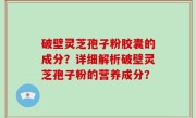 破壁灵芝孢子粉胶囊的成分？详细解析破壁灵芝孢子粉的营养成分？