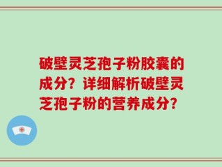 破壁灵芝孢子粉胶囊的成分？详细解析破壁灵芝孢子粉的营养成分？