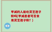 甲减的人能吃灵芝孢子粉吗(甲减患者可否食用灵芝孢子粉？)