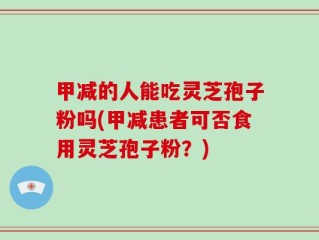 甲减的人能吃灵芝孢子粉吗(甲减患者可否食用灵芝孢子粉？)