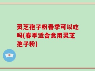 灵芝孢子粉春季可以吃吗(春季适合食用灵芝孢子粉)