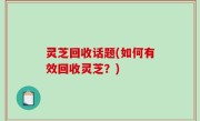 灵芝回收话题(如何有效回收灵芝？)