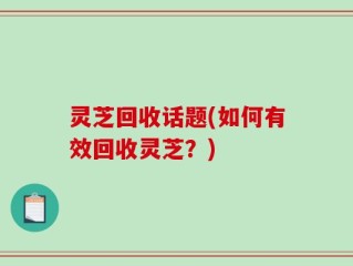 灵芝回收话题(如何有效回收灵芝？)