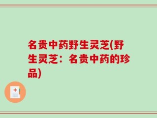 名贵中药野生灵芝(野生灵芝：名贵中药的珍品)