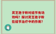 灵芝孢子粉对结节有功效吗？探讨灵芝孢子粉在结节治疗中的作用？