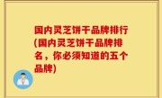 国内灵芝饼干品牌排行(国内灵芝饼干品牌排名，你必须知道的五个品牌)