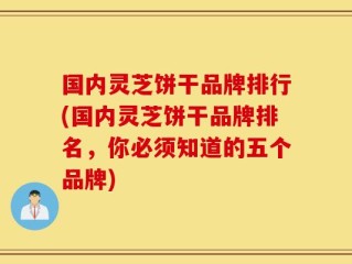 国内灵芝饼干品牌排行(国内灵芝饼干品牌排名，你必须知道的五个品牌)