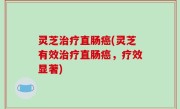 灵芝治疗直肠癌(灵芝有效治疗直肠癌，疗效显著)