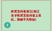 陈灵芝抖音浙江(浙江女子陈灵芝在抖音上走红，突破千万粉丝)