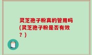灵芝孢子粉真的管用吗(灵芝孢子粉是否有效？)