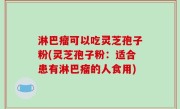 淋巴瘤可以吃灵芝孢子粉(灵芝孢子粉：适合患有淋巴瘤的人食用)