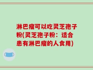 淋巴瘤可以吃灵芝孢子粉(灵芝孢子粉：适合患有淋巴瘤的人食用)