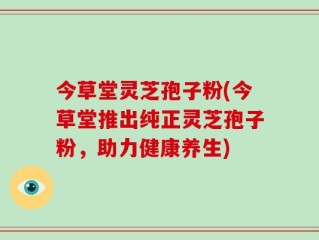 今草堂灵芝孢子粉(今草堂推出纯正灵芝孢子粉，助力健康养生)