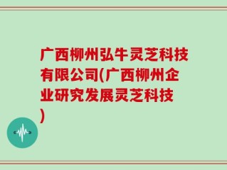 广西柳州弘牛灵芝科技有限公司(广西柳州企业研究发展灵芝科技 )