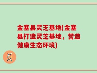 金塞县灵芝基地(金塞县打造灵芝基地，营造健康生态环境)