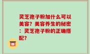 灵芝孢子粉加什么可以美容？美容养生的秘密：灵芝孢子粉的正确搭配？