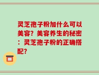 灵芝孢子粉加什么可以美容？美容养生的秘密：灵芝孢子粉的正确搭配？