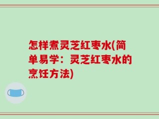 怎样煮灵芝红枣水(简单易学：灵芝红枣水的烹饪方法)