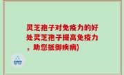 灵芝孢子对免疫力的好处灵芝孢子提高免疫力，助您抵御疾病)