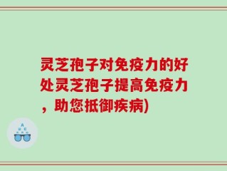 灵芝孢子对免疫力的好处灵芝孢子提高免疫力，助您抵御疾病)