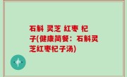 石斛 灵芝 红枣 杞子(健康简餐：石斛灵芝红枣杞子汤)