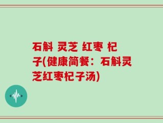 石斛 灵芝 红枣 杞子(健康简餐：石斛灵芝红枣杞子汤)