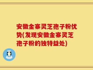 安徽金寨灵芝孢子粉优势(发现安徽金寨灵芝孢子粉的独特益处)