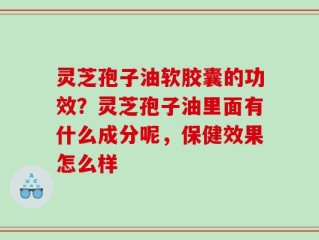 灵芝孢子油软胶囊的功效？灵芝孢子油里面有什么成分呢，保健效果怎么样