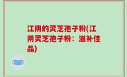 江阴的灵芝孢子粉(江阴灵芝孢子粉：滋补佳品)