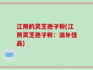 江阴的灵芝孢子粉(江阴灵芝孢子粉：滋补佳品)