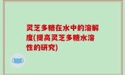 灵芝多糖在水中的溶解度(提高灵芝多糖水溶性的研究)