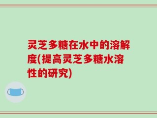 灵芝多糖在水中的溶解度(提高灵芝多糖水溶性的研究)