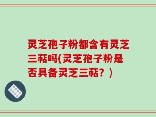 灵芝孢子粉都含有灵芝三萜吗(灵芝孢子粉是否具备灵芝三萜？)