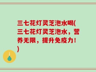 三七花灯灵芝泡水喝(三七花灯灵芝泡水，营养无限，提升免疫力！)