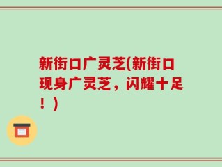 新街口广灵芝(新街口现身广灵芝，闪耀十足！)