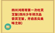 四川鸿哥哥第一次吃灵芝蟹(四川少年初次品尝灵芝蟹，开启舌尖美味之旅)