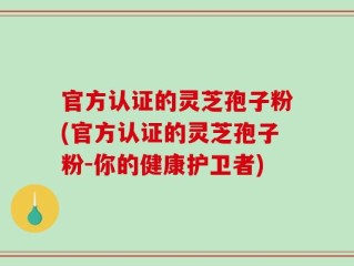 官方认证的灵芝孢子粉(官方认证的灵芝孢子粉-你的健康护卫者)
