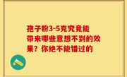 孢子粉3-5克究竟能带来哪些意想不到的效果？你绝不能错过的