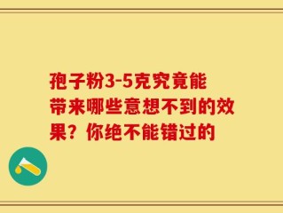 孢子粉3-5克究竟能带来哪些意想不到的效果？你绝不能错过的