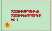 灵芝孢子保存期多长(灵芝孢子的保存期有多长？)