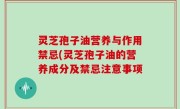 灵芝孢子油营养与作用禁忌(灵芝孢子油的营养成分及禁忌注意事项