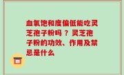 血氧饱和度偏低能吃灵芝孢子粉吗 ？灵芝孢子粉的功效、作用及禁忌是什么