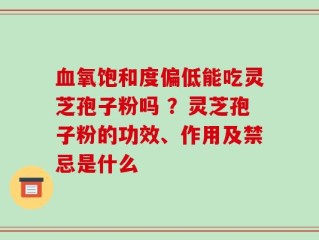 血氧饱和度偏低能吃灵芝孢子粉吗 ？灵芝孢子粉的功效、作用及禁忌是什么