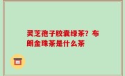 灵芝孢子胶囊绿茶？布朗金珠茶是什么茶