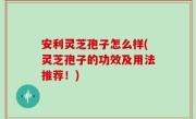 安利灵芝孢子怎么样(灵芝孢子的功效及用法推荐！)