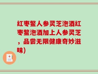 红枣鳖人参灵芝泡酒红枣鳖泡酒加上人参灵芝，品尝无限健康奇妙滋味)
