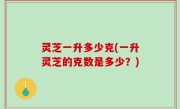 灵芝一升多少克(一升灵芝的克数是多少？)
