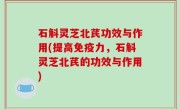 石斛灵芝北芪功效与作用(提高免疫力，石斛灵芝北芪的功效与作用)