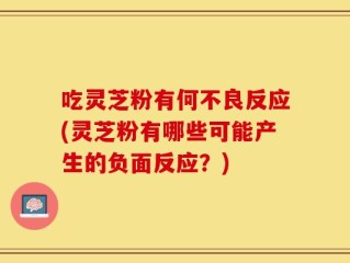 吃灵芝粉有何不良反应(灵芝粉有哪些可能产生的负面反应？)