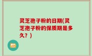 灵芝孢子粉的日期(灵芝孢子粉的保质期是多久？)